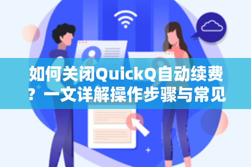 如何关闭QuickQ自动续费？一文详解操作步骤与常见问题