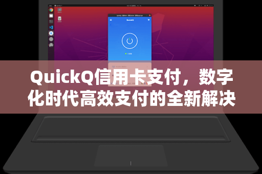 QuickQ信用卡支付，数字化时代高效支付的全新解决方案