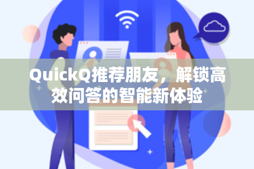 QuickQ推荐朋友，解锁高效问答的智能新体验-第1张图片-QuickQ官网 - QuickQ电脑版下载 | 更快更稳定的加速器