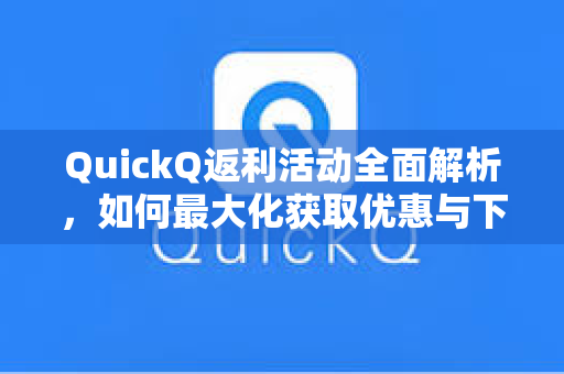 QuickQ返利活动全面解析，如何最大化获取优惠与下载攻略