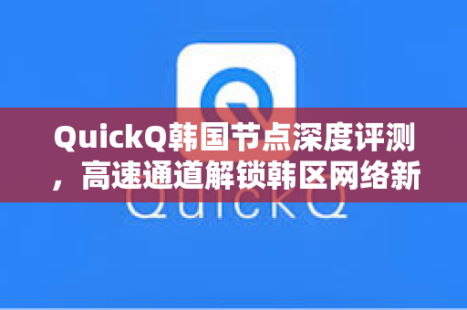 QuickQ韩国节点深度评测，高速通道解锁韩区网络新体验