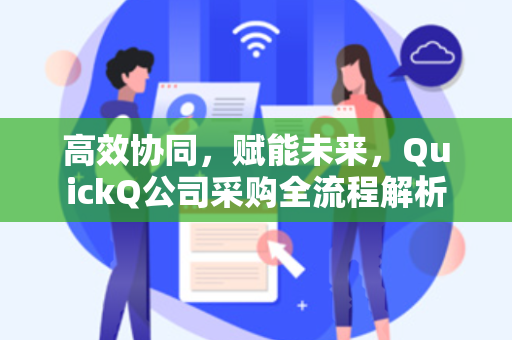 高效协同，赋能未来，QuickQ公司采购全流程解析