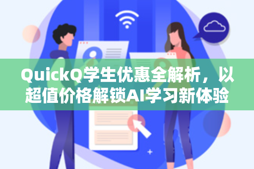 QuickQ学生优惠全解析，以超值价格解锁AI学习新体验