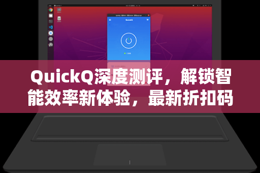 QuickQ深度测评，解锁智能效率新体验，最新折扣码与下载指南