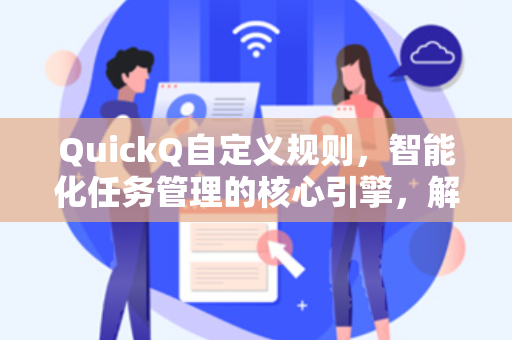 QuickQ自定义规则，智能化任务管理的核心引擎，解锁高效工作新维度