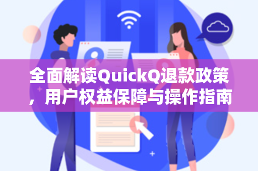 全面解读QuickQ退款政策，用户权益保障与操作指南