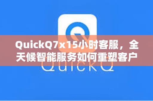 QuickQ7x15小时客服，全天候智能服务如何重塑客户体验新标杆？