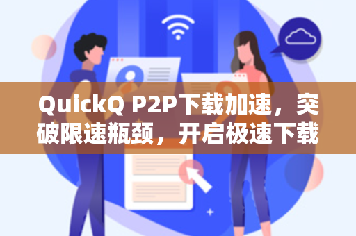 QuickQ P2P下载加速,突破限速瓶颈,开启极速下载新时代-第1张图片-QuickQ官网 - QuickQ电脑版下载 | 更快更稳定的加速器 QuickQ P2P下载加速,突破限速瓶颈,开启极速下载新时代-第1张图片-QuickQ官网 - QuickQ电脑版下载 | 更快更稳定的加速器