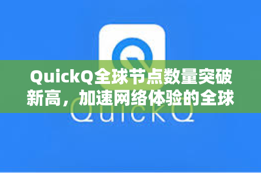 QuickQ全球节点数量突破新高，加速网络体验的全球布局
