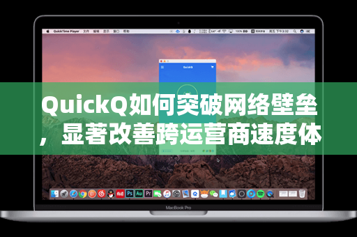 QuickQ如何突破网络壁垒，显著改善跨运营商速度体验