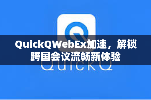 QuickQWebEx加速，解锁跨国会议流畅新体验