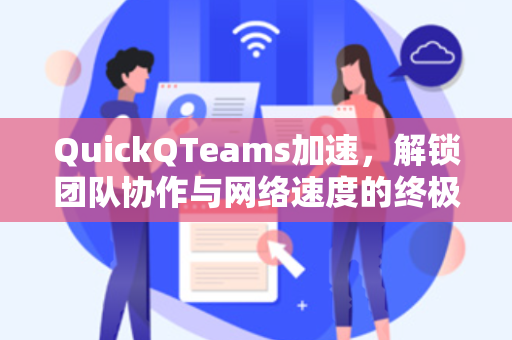 QuickQTeams加速，解锁团队协作与网络速度的终极解决方案