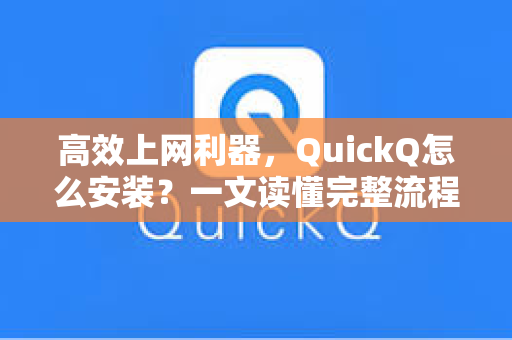 高效上网利器，QuickQ怎么安装？一文读懂完整流程