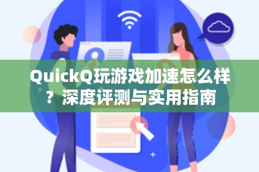 QuickQ玩游戏加速怎么样？深度评测与实用指南