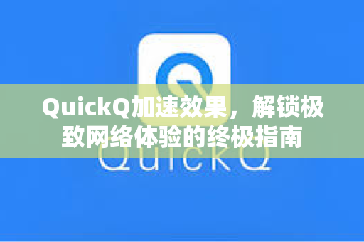 QuickQ加速效果，解锁极致网络体验的终极指南