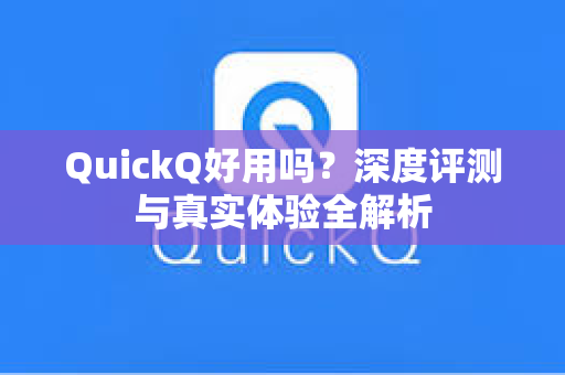 QuickQ好用吗？深度评测与真实体验全解析