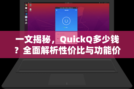 一文揭秘，QuickQ多少钱？全面解析性价比与功能价值