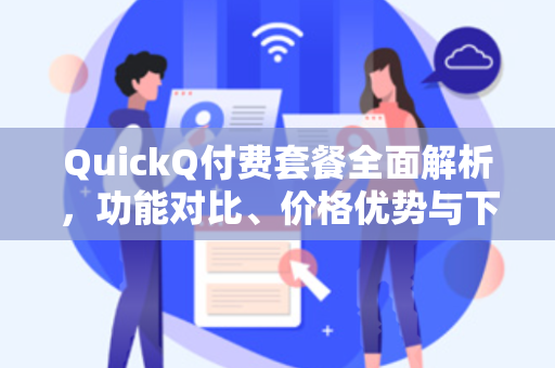 QuickQ付费套餐全面解析,功能对比、价格优势与下载指南-第1张图片-QuickQ官网 - QuickQ电脑版下载 | 更快更稳定的加速器 QuickQ付费套餐全面解析,功能对比、价格优势与下载指南-第1张图片-QuickQ官网 - QuickQ电脑版下载 | 更快更稳定的加速器