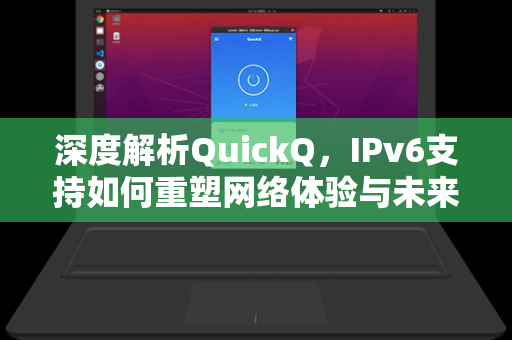 深度解析QuickQ，IPv6支持如何重塑网络体验与未来生态