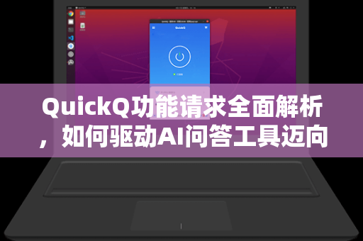 QuickQ功能请求全面解析，如何驱动AI问答工具迈向更智能的未来