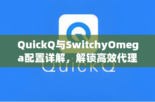 QuickQ与SwitchyOmega配置详解，解锁高效代理管理的终极指南