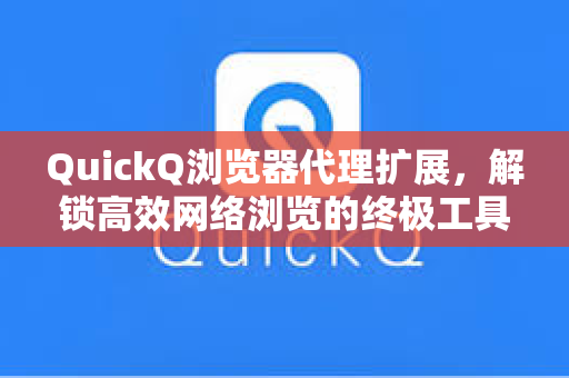 QuickQ浏览器代理扩展，解锁高效网络浏览的终极工具
