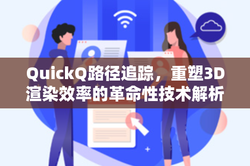 QuickQ路径追踪，重塑3D渲染效率的革命性技术解析