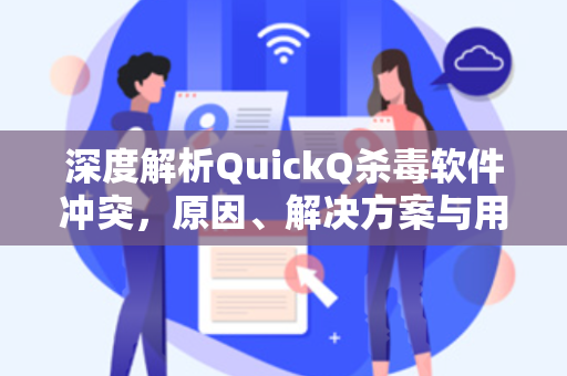 深度解析QuickQ杀毒软件冲突，原因、解决方案与用户问答指南