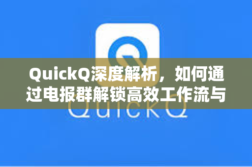 QuickQ深度解析，如何通过电报群解锁高效工作流与智能问答新体验