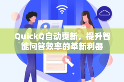 QuickQ自动更新，提升智能问答效率的革新利器