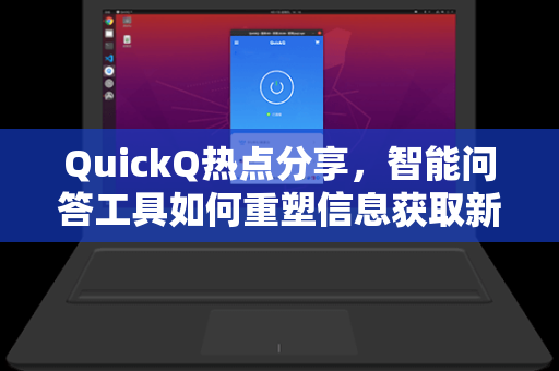 QuickQ热点分享，智能问答工具如何重塑信息获取新方式