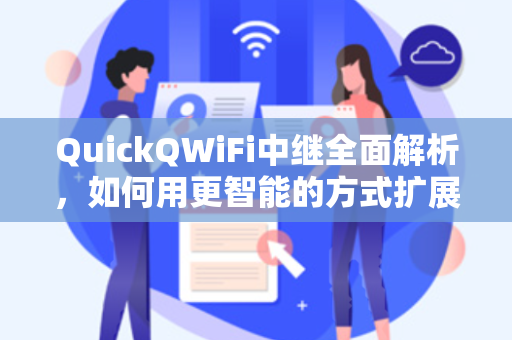 QuickQWiFi中继全面解析，如何用更智能的方式扩展家庭网络覆盖