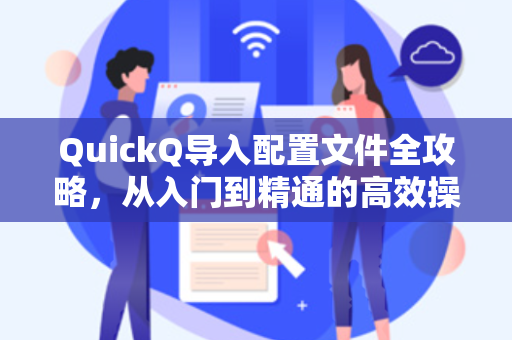 QuickQ导入配置文件全攻略，从入门到精通的高效操作指南