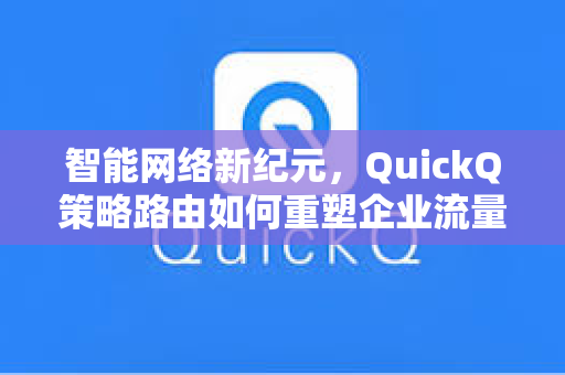 智能网络新纪元，QuickQ策略路由如何重塑企业流量管理