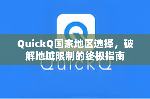 QuickQ国家地区选择，破解地域限制的终极指南