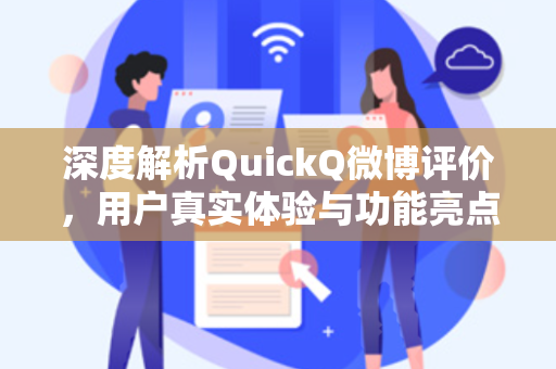 深度解析QuickQ微博评价，用户真实体验与功能亮点全洞察