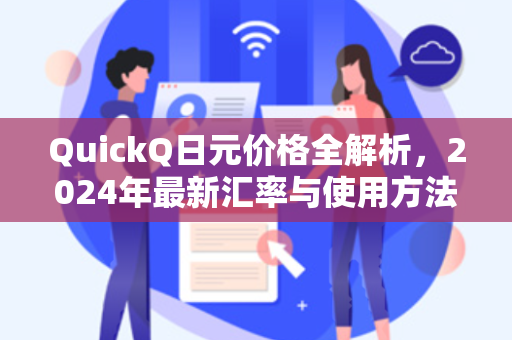 QuickQ日元价格全解析，2024年最新汇率与使用方法指南-第1张图片-QuickQ官网 - QuickQ电脑版下载 | 更快更稳定的加速器
