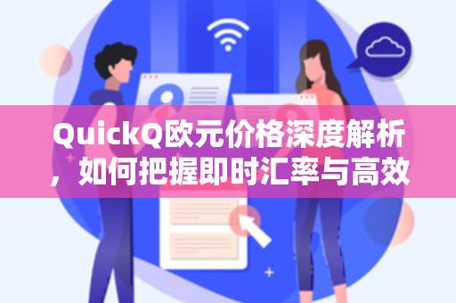 QuickQ欧元价格深度解析,如何把握即时汇率与高效交易的秘密-第1张图片-QuickQ官网 - QuickQ电脑版下载 | 更快更稳定的加速器 QuickQ欧元价格深度解析,如何把握即时汇率与高效交易的秘密-第1张图片-QuickQ官网 - QuickQ电脑版下载 | 更快更稳定的加速器