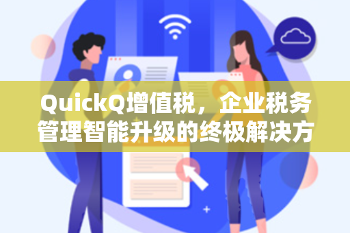 QuickQ增值税，企业税务管理智能升级的终极解决方案