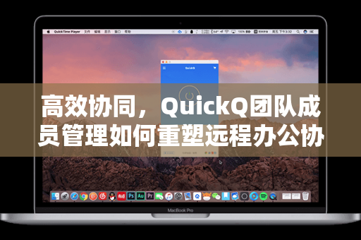高效协同，QuickQ团队成员管理如何重塑远程办公协作模式