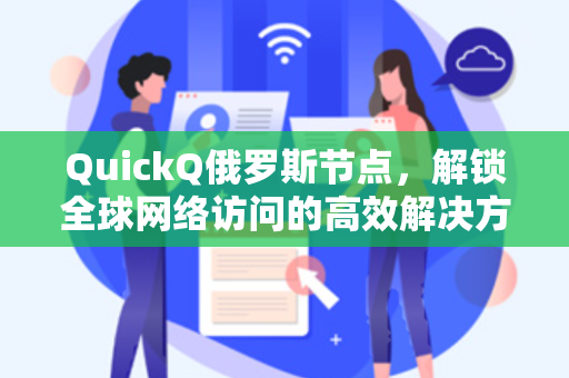 QuickQ俄罗斯节点，解锁全球网络访问的高效解决方案