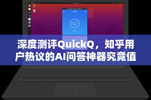 深度测评QuickQ，知乎用户热议的AI问答神器究竟值不值得用？