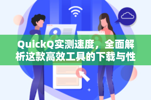 QuickQ实测速度，全面解析这款高效工具的下载与性能表现