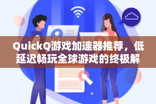 QuickQ游戏加速器推荐，低延迟畅玩全球游戏的终极解决方案