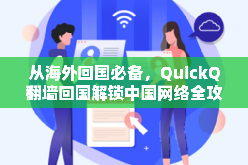 从海外回国必备，QuickQ翻墙回国解锁中国网络全攻略