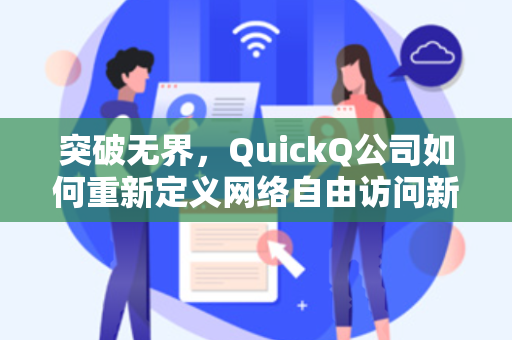 突破无界，QuickQ公司如何重新定义网络自由访问新标准