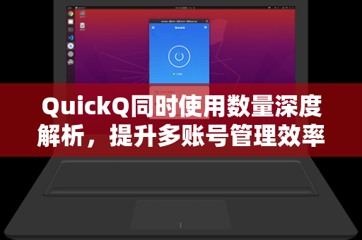 QuickQ同时使用数量深度解析，提升多账号管理效率的关键指南