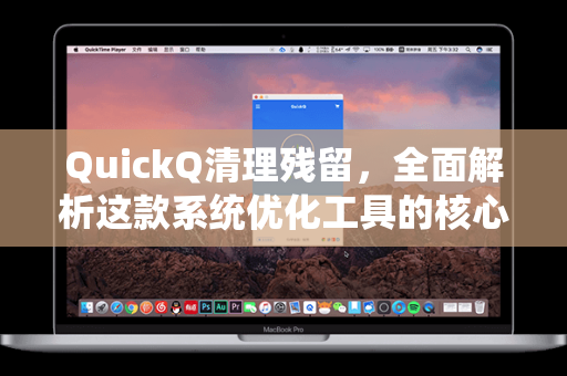 QuickQ清理残留，全面解析这款系统优化工具的核心优势