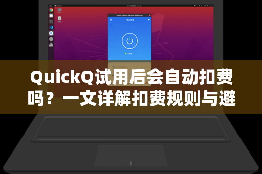 QuickQ试用后会自动扣费吗？一文详解扣费规则与避坑指南