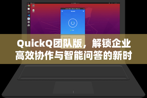 QuickQ团队版，解锁企业高效协作与智能问答的新时代